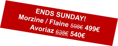 ENDS SUNDAY!Morzine / Flaine 598€ 499€Avoriaz 638€ 540€