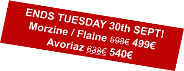 ENDS TUESDAY 30th SEPT!Morzine / Flaine 598€ 499€Avoriaz 638€ 540€