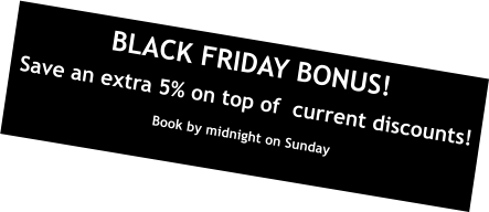 BLACK FRIDAY BONUS! Save an extra 5% on top of  current discounts! Book by midnight on Sunday